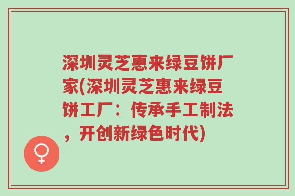深圳灵芝惠来绿豆饼厂家(深圳灵芝惠来绿豆饼工厂:传承手工制法,开创新绿色时代)-第1张图片-超越 深圳灵芝惠来绿豆饼厂家(深圳灵芝惠来绿豆饼工厂:传承手工制法,开创新绿色时代)-第1张图片-超越