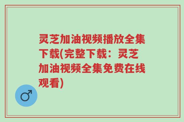 灵芝加油视频播放全集下载(完整下载:灵芝加油视频全集免费在线观看)-第1张图片-超越 灵芝加油视频播放全集下载(完整下载:灵芝加油视频全集免费在线观看)-第1张图片-超越
