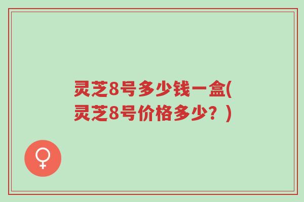 灵芝8号多少钱一盒(灵芝8号价格多少?)-第1张图片-超越 灵芝8号多少钱一盒(灵芝8号价格多少?)-第1张图片-超越