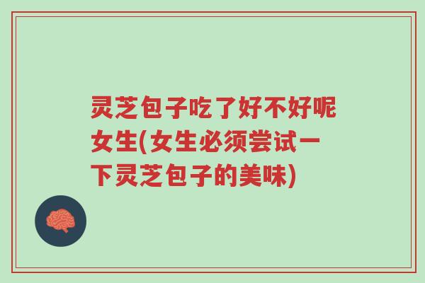 灵芝包子吃了好不好呢女生(女生必须尝试一下灵芝包子的美味)-第1张图片-超越 灵芝包子吃了好不好呢女生(女生必须尝试一下灵芝包子的美味)-第1张图片-超越