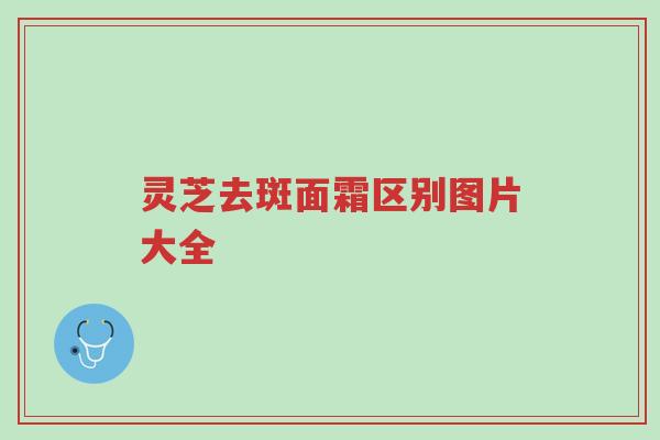 灵芝去斑面霜区别图片大全-第1张图片-超越 灵芝去斑面霜区别图片大全-第1张图片-超越