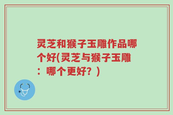 灵芝和猴子玉雕作品哪个好(灵芝与猴子玉雕:哪个更好?)-第1张图片-超越 灵芝和猴子玉雕作品哪个好(灵芝与猴子玉雕:哪个更好?)-第1张图片-超越