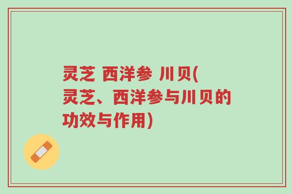灵芝 西洋参 川贝(灵芝、西洋参与川贝的功效与作用)-第1张图片-超越 灵芝 西洋参 川贝(灵芝、西洋参与川贝的功效与作用)-第1张图片-超越