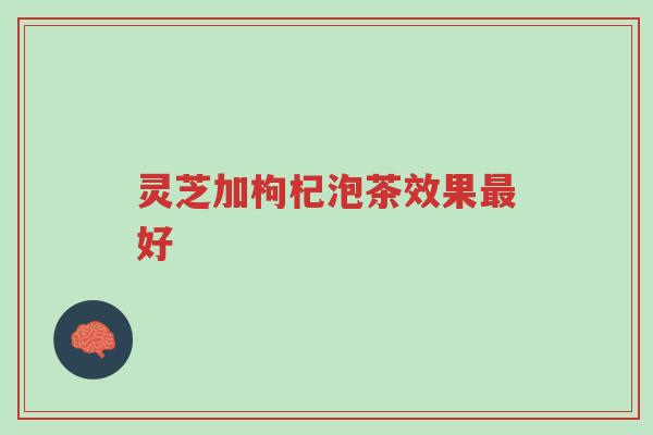 灵芝加枸杞泡茶效果最好-第1张图片-超越 灵芝加枸杞泡茶效果最好-第1张图片-超越