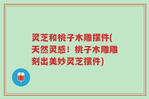 灵芝和桃子木雕摆件(天然灵感!桃子木雕雕刻出美妙灵芝摆件)-第1张图片-超越 灵芝和桃子木雕摆件(天然灵感!桃子木雕雕刻出美妙灵芝摆件)-第1张图片-超越