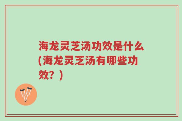 海龙灵芝汤功效是什么(海龙灵芝汤有哪些功效？)-第1张图片-超越
