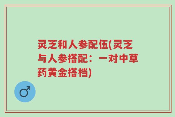 灵芝和人参配伍(灵芝与人参搭配:一对中草药黄金搭档)-第1张图片-超越 灵芝和人参配伍(灵芝与人参搭配:一对中草药黄金搭档)-第1张图片-超越