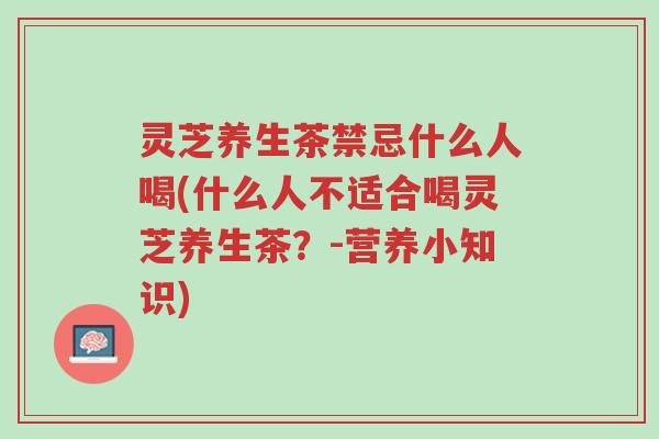 灵芝养生茶禁忌什么人喝(什么人不适合喝灵芝养生茶?-营养小知识)-第1张图片-超越 灵芝养生茶禁忌什么人喝(什么人不适合喝灵芝养生茶?-营养小知识)-第1张图片-超越