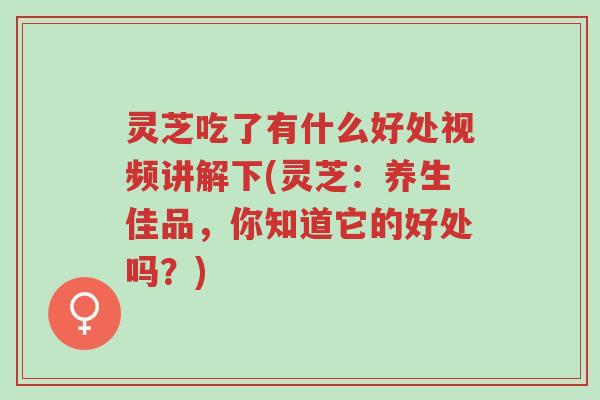 灵芝吃了有什么好处视频讲解下(灵芝:养生佳品,你知道它的好处吗?)-第1张图片-超越 灵芝吃了有什么好处视频讲解下(灵芝:养生佳品,你知道它的好处吗?)-第1张图片-超越