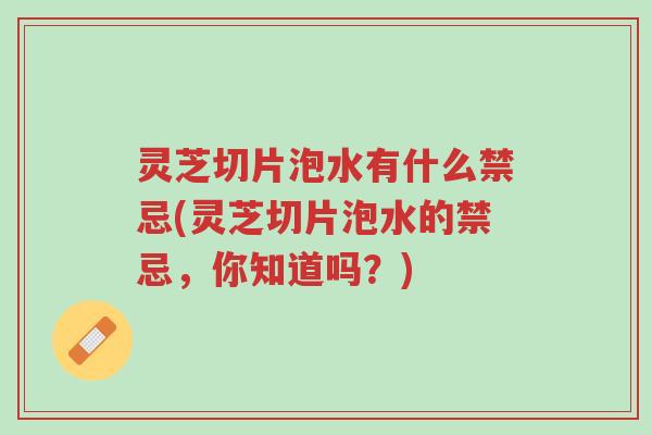 灵芝切片泡水有什么禁忌(灵芝切片泡水的禁忌,你知道吗?)-第1张图片-超越 灵芝切片泡水有什么禁忌(灵芝切片泡水的禁忌,你知道吗?)-第1张图片-超越