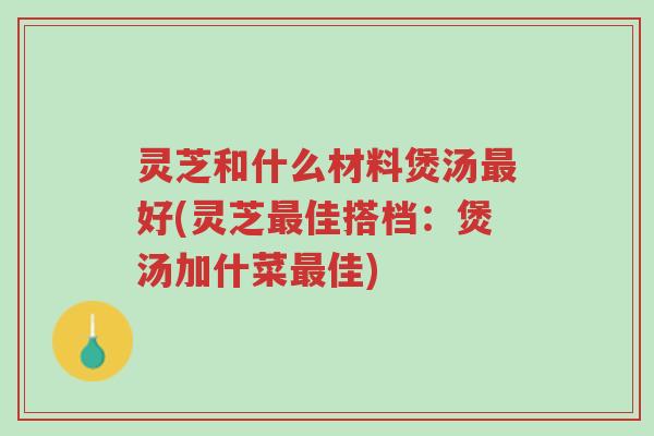 灵芝和什么材料煲汤最好(灵芝最佳搭档:煲汤加什菜最佳)-第1张图片-超越 灵芝和什么材料煲汤最好(灵芝最佳搭档:煲汤加什菜最佳)-第1张图片-超越