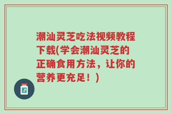 潮汕灵芝吃法视频教程下载(学会潮汕灵芝的正确食用方法,让你的营养更充足!)-第1张图片-超越 潮汕灵芝吃法视频教程下载(学会潮汕灵芝的正确食用方法,让你的营养更充足!)-第1张图片-超越