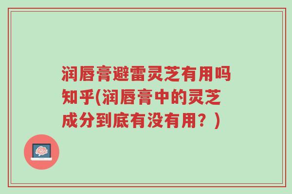 润唇膏避雷灵芝有用吗知乎(润唇膏中的灵芝成分到底有没有用?)-第1张图片-超越 润唇膏避雷灵芝有用吗知乎(润唇膏中的灵芝成分到底有没有用?)-第1张图片-超越