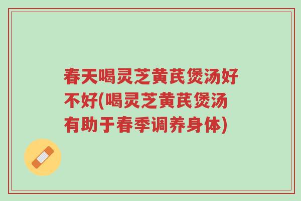 春天喝灵芝黄芪煲汤好不好(喝灵芝黄芪煲汤有助于春季调养身体)-第1张图片-超越 春天喝灵芝黄芪煲汤好不好(喝灵芝黄芪煲汤有助于春季调养身体)-第1张图片-超越