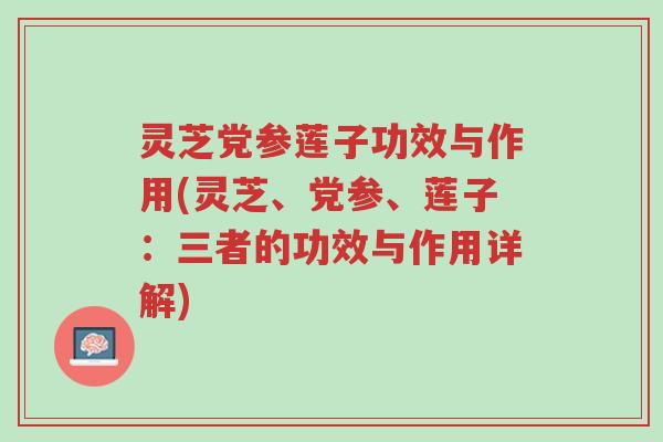 灵芝党参莲子功效与作用(灵芝、党参、莲子:三者的功效与作用详解)-第1张图片-超越 灵芝党参莲子功效与作用(灵芝、党参、莲子:三者的功效与作用详解)-第1张图片-超越