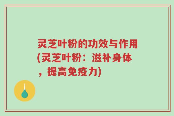 灵芝叶粉的功效与作用(灵芝叶粉:滋补身体,提高免疫力)-第1张图片-超越 灵芝叶粉的功效与作用(灵芝叶粉:滋补身体,提高免疫力)-第1张图片-超越