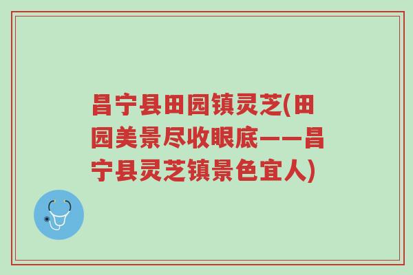 昌宁县田园镇灵芝(田园美景尽收眼底——昌宁县灵芝镇景色宜人)-第1张图片-超越 昌宁县田园镇灵芝(田园美景尽收眼底——昌宁县灵芝镇景色宜人)-第1张图片-超越