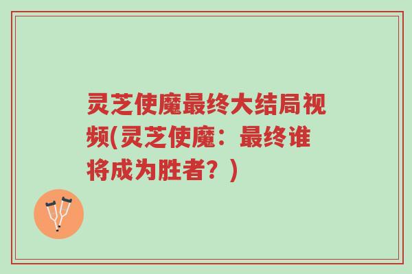 灵芝使魔最终大结局视频(灵芝使魔:最终谁将成为胜者?)-第1张图片-超越 灵芝使魔最终大结局视频(灵芝使魔:最终谁将成为胜者?)-第1张图片-超越
