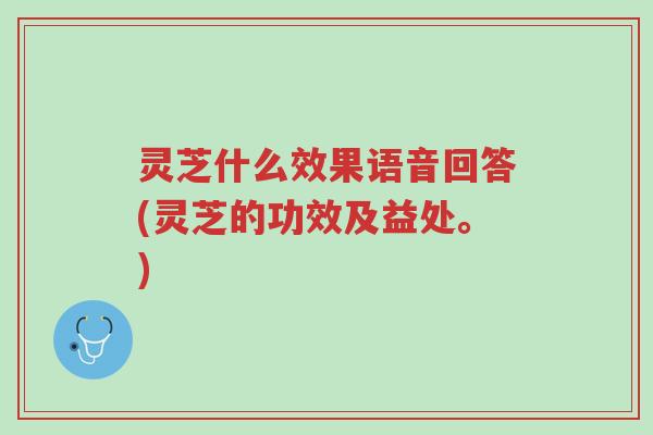 灵芝什么效果语音回答(灵芝的功效及益处。)-第1张图片-超越 灵芝什么效果语音回答(灵芝的功效及益处。)-第1张图片-超越