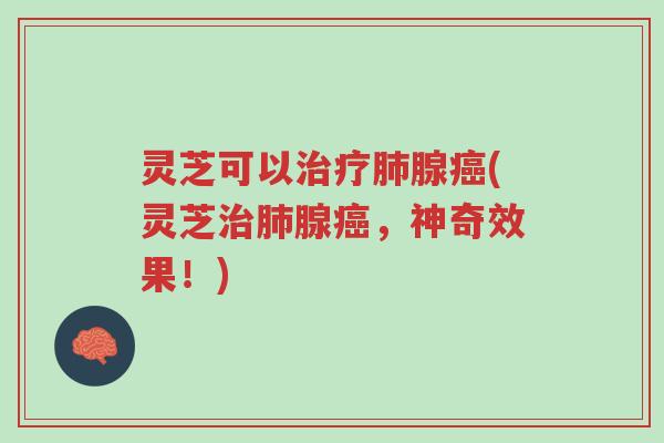 灵芝可以治疗肺腺癌(灵芝治肺腺癌,神奇效果!)-第1张图片-超越 灵芝可以治疗肺腺癌(灵芝治肺腺癌,神奇效果!)-第1张图片-超越
