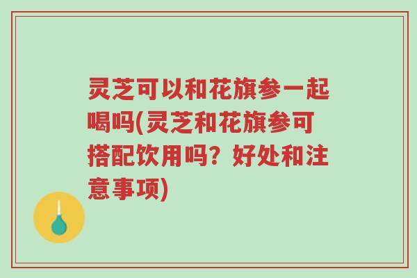 灵芝可以和花旗参一起喝吗(灵芝和花旗参可搭配饮用吗?好处和注意事项)-第1张图片-超越 灵芝可以和花旗参一起喝吗(灵芝和花旗参可搭配饮用吗?好处和注意事项)-第1张图片-超越