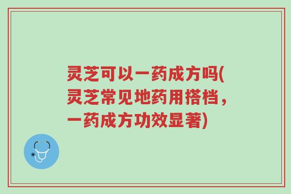 灵芝可以一药成方吗(灵芝常见地药用搭档,一药成方功效显著)-第1张图片-超越 灵芝可以一药成方吗(灵芝常见地药用搭档,一药成方功效显著)-第1张图片-超越
