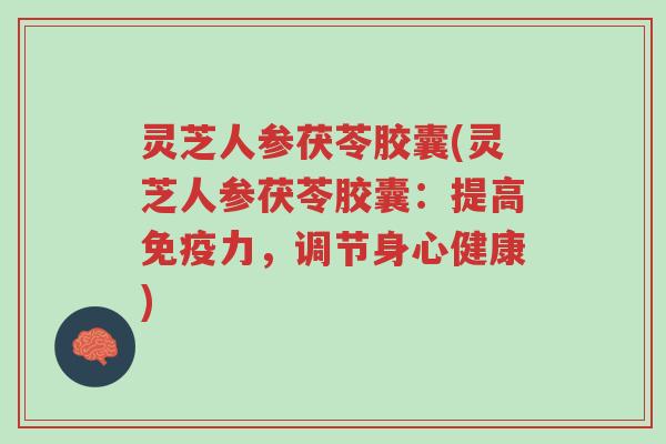 灵芝人参茯苓胶囊(灵芝人参茯苓胶囊:提高免疫力,调节身心健康)-第1张图片-超越 灵芝人参茯苓胶囊(灵芝人参茯苓胶囊:提高免疫力,调节身心健康)-第1张图片-超越