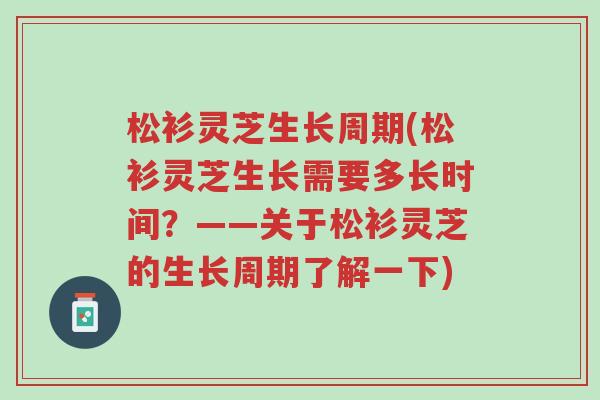 松衫灵芝生长周期(松衫灵芝生长需要多长时间?——关于松衫灵芝的生长周期了解一下)-第1张图片-超越 松衫灵芝生长周期(松衫灵芝生长需要多长时间?——关于松衫灵芝的生长周期了解一下)-第1张图片-超越