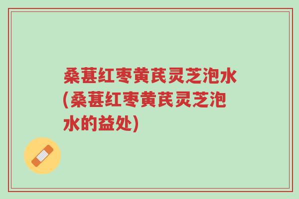 桑葚红枣黄芪灵芝泡水(桑葚红枣黄芪灵芝泡水的益处)-第1张图片-超越 桑葚红枣黄芪灵芝泡水(桑葚红枣黄芪灵芝泡水的益处)-第1张图片-超越