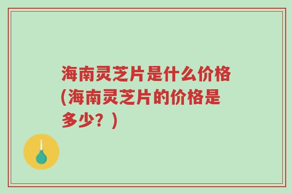 海南灵芝片是什么价格(海南灵芝片的价格是多少?)-第1张图片-超越 海南灵芝片是什么价格(海南灵芝片的价格是多少?)-第1张图片-超越