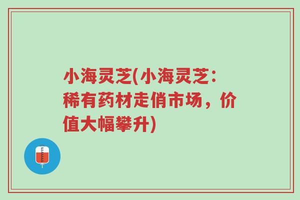小海灵芝(小海灵芝：稀有药材走俏市场，价值大幅攀升)-第1张图片-超越