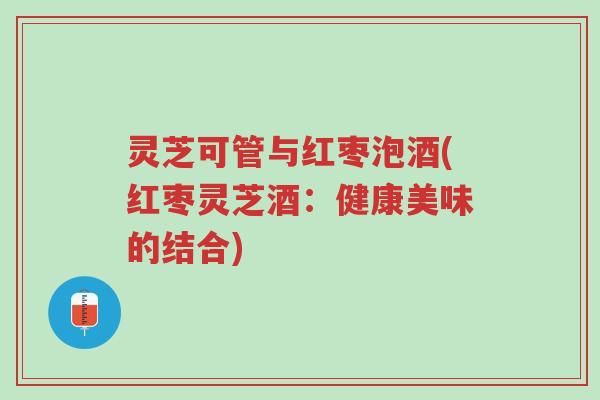 灵芝可管与红枣泡酒(红枣灵芝酒:健康美味的结合)-第1张图片-超越 灵芝可管与红枣泡酒(红枣灵芝酒:健康美味的结合)-第1张图片-超越