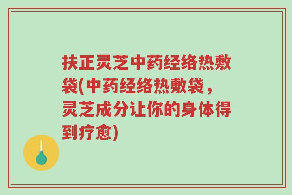 扶正灵芝中药经络热敷袋(中药经络热敷袋,灵芝成分让你的身体得到疗愈)-第1张图片-超越 扶正灵芝中药经络热敷袋(中药经络热敷袋,灵芝成分让你的身体得到疗愈)-第1张图片-超越