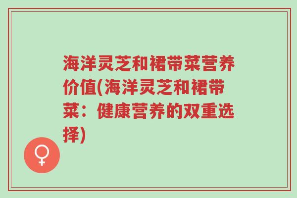 海洋灵芝和裙带菜营养价值(海洋灵芝和裙带菜:健康营养的双重选择)-第1张图片-超越 海洋灵芝和裙带菜营养价值(海洋灵芝和裙带菜:健康营养的双重选择)-第1张图片-超越