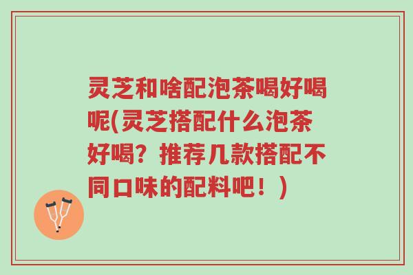 灵芝和啥配泡茶喝好喝呢(灵芝搭配什么泡茶好喝?推荐几款搭配不同口味的配料吧!)-第1张图片-超越 灵芝和啥配泡茶喝好喝呢(灵芝搭配什么泡茶好喝?推荐几款搭配不同口味的配料吧!)-第1张图片-超越