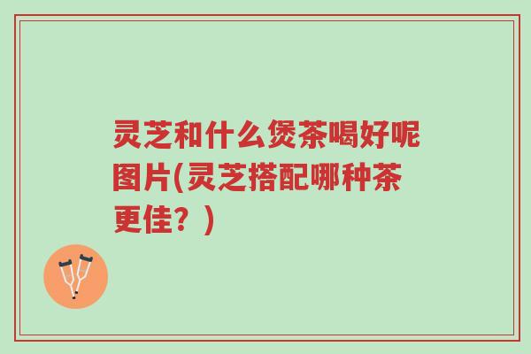 灵芝和什么煲茶喝好呢图片(灵芝搭配哪种茶更佳?)-第1张图片-超越 灵芝和什么煲茶喝好呢图片(灵芝搭配哪种茶更佳?)-第1张图片-超越