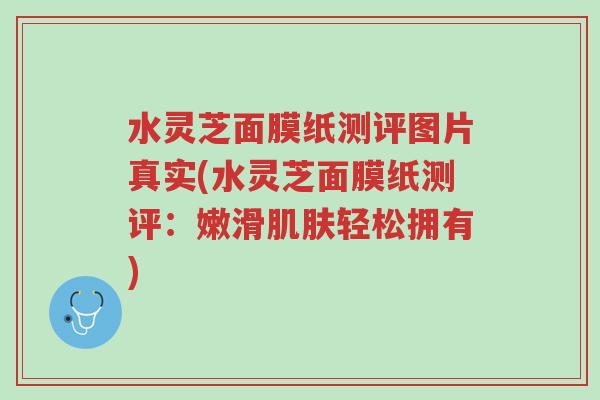 水灵芝面膜纸测评图片真实(水灵芝面膜纸测评:嫩滑肌肤轻松拥有)-第1张图片-超越 水灵芝面膜纸测评图片真实(水灵芝面膜纸测评:嫩滑肌肤轻松拥有)-第1张图片-超越
