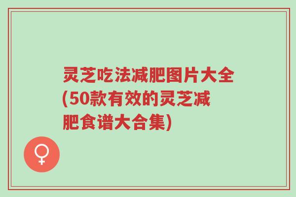灵芝吃法减肥图片大全(50款有效的灵芝减肥食谱大合集)-第1张图片-超越 灵芝吃法减肥图片大全(50款有效的灵芝减肥食谱大合集)-第1张图片-超越