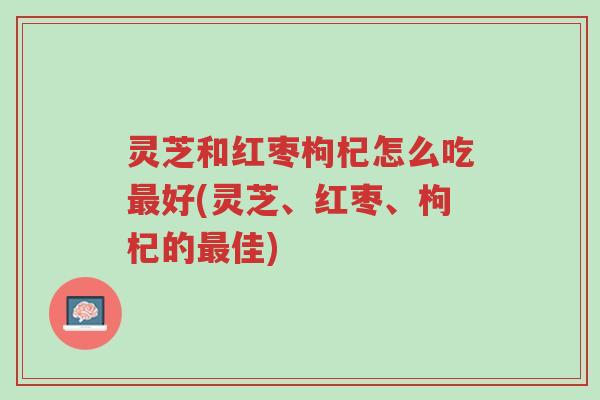 灵芝和红枣枸杞怎么吃最好(灵芝、红枣、枸杞的最佳)-第1张图片-超越 灵芝和红枣枸杞怎么吃最好(灵芝、红枣、枸杞的最佳)-第1张图片-超越