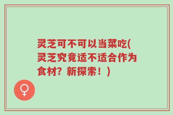 灵芝可不可以当菜吃(灵芝究竟适不适合作为食材?新探索!)-第1张图片-超越 灵芝可不可以当菜吃(灵芝究竟适不适合作为食材?新探索!)-第1张图片-超越