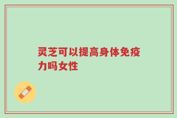 灵芝可以提高身体免疫力吗女性-第1张图片-超越 灵芝可以提高身体免疫力吗女性-第1张图片-超越