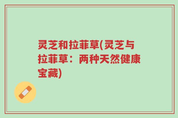 灵芝和拉菲草(灵芝与拉菲草：两种天然健康宝藏)-第1张图片-超越