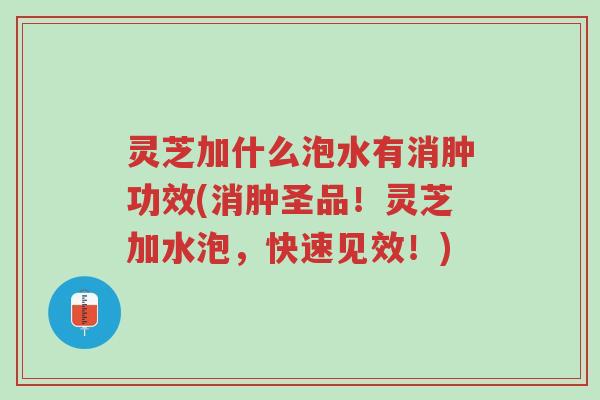 灵芝加什么泡水有消肿功效(消肿圣品!灵芝加水泡,快速见效!)-第1张图片-超越 灵芝加什么泡水有消肿功效(消肿圣品!灵芝加水泡,快速见效!)-第1张图片-超越