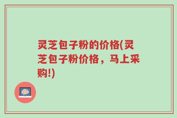 灵芝包子粉的价格(灵芝包子粉价格,马上采购!)-第1张图片-超越 灵芝包子粉的价格(灵芝包子粉价格,马上采购!)-第1张图片-超越