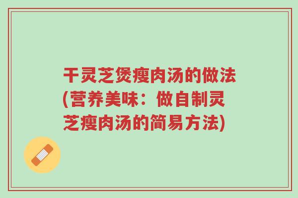 干灵芝煲瘦肉汤的做法(营养美味:做自制灵芝瘦肉汤的简易方法)-第1张图片-超越 干灵芝煲瘦肉汤的做法(营养美味:做自制灵芝瘦肉汤的简易方法)-第1张图片-超越