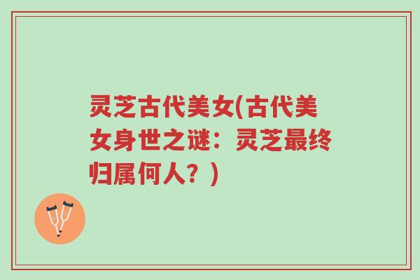 灵芝古代美女(古代美女身世之谜：灵芝最终归属何人？)-第1张图片-超越