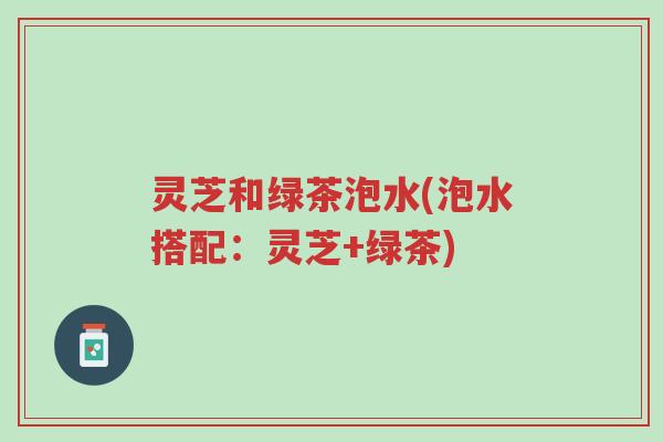 灵芝和绿茶泡水(泡水搭配:灵芝+绿茶)-第1张图片-超越 灵芝和绿茶泡水(泡水搭配:灵芝+绿茶)-第1张图片-超越
