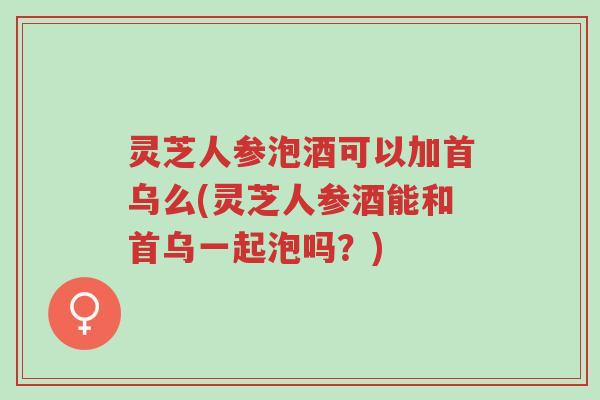 灵芝人参泡酒可以加首乌么(灵芝人参酒能和首乌一起泡吗?)-第1张图片-超越 灵芝人参泡酒可以加首乌么(灵芝人参酒能和首乌一起泡吗?)-第1张图片-超越