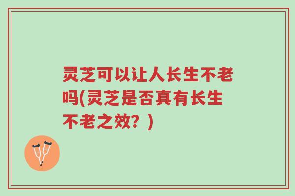 灵芝可以让人长生不老吗(灵芝是否真有长生不老之效?)-第1张图片-超越 灵芝可以让人长生不老吗(灵芝是否真有长生不老之效?)-第1张图片-超越