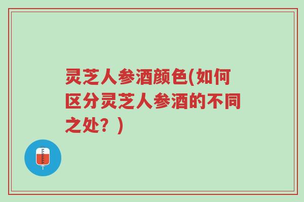 灵芝人参酒颜色(如何区分灵芝人参酒的不同之处？)-第1张图片-超越